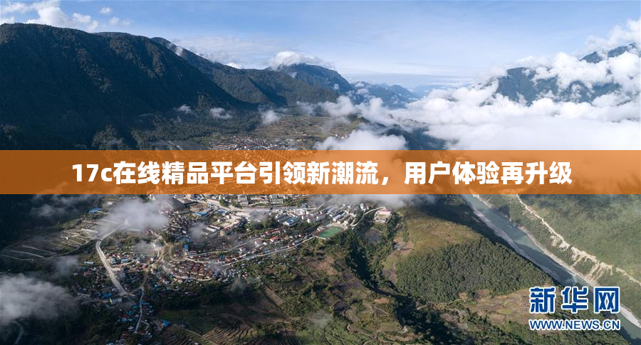 17c在线精品平台引领新潮流，用户体验再升级