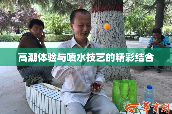 高潮体验与喷水技艺的精彩结合