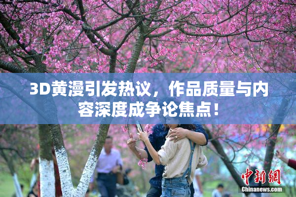 3D黄漫引发热议，作品质量与内容深度成争论焦点！