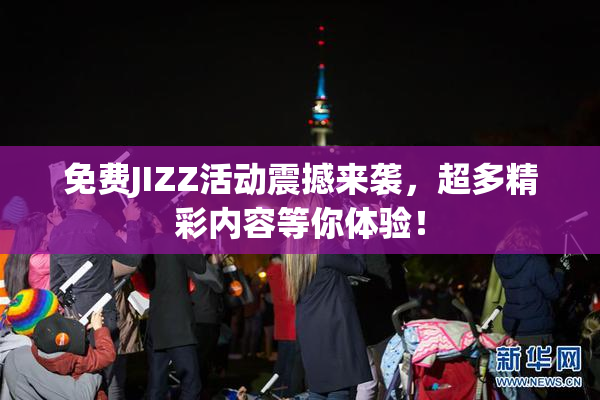 免费JIZZ活动震撼来袭，超多精彩内容等你体验！