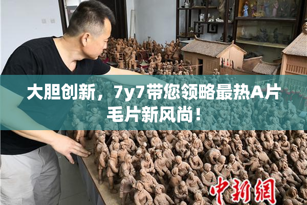 大胆创新，7y7带您领略最热A片毛片新风尚！