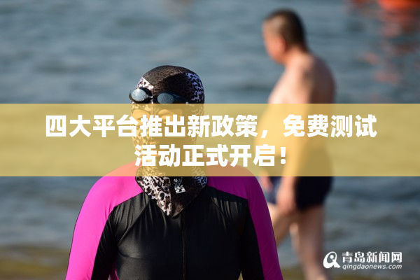 四大平台推出新政策，免费测试活动正式开启！