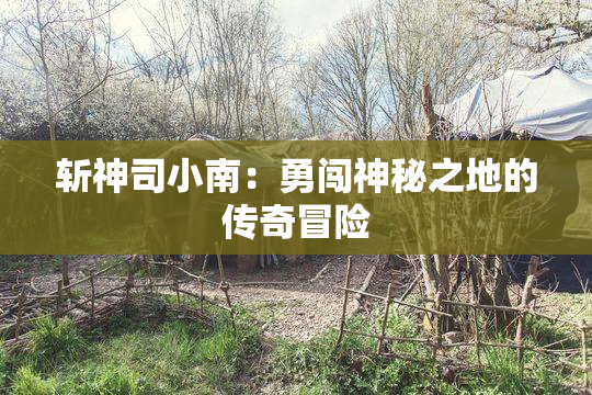 斩神司小南：勇闯神秘之地的传奇冒险