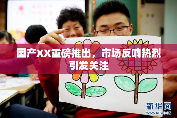 国产XX重磅推出，市场反响热烈引发关注