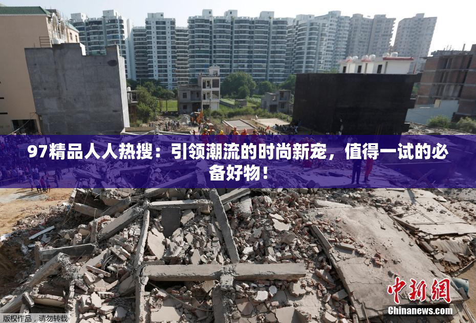 97精品人人热搜：引领潮流的时尚新宠，值得一试的必备好物！