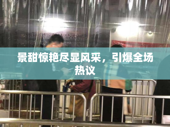 景甜惊艳尽显风采，引爆全场热议