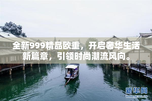 全新999精品欧重，开启奢华生活新篇章，引领时尚潮流风向。