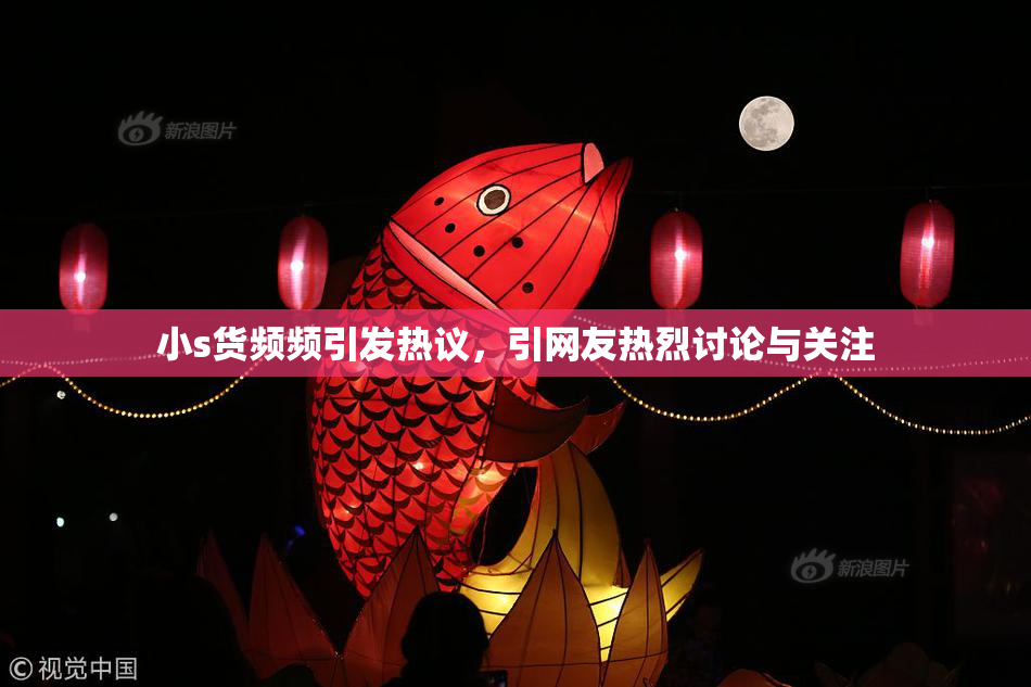 小s货频频引发热议，引网友热烈讨论与关注