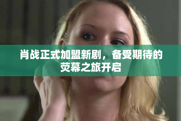 肖战正式加盟新剧，备受期待的荧幕之旅开启