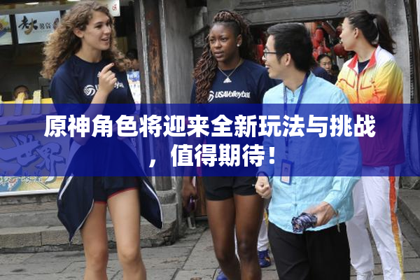 原神角色将迎来全新玩法与挑战，值得期待！