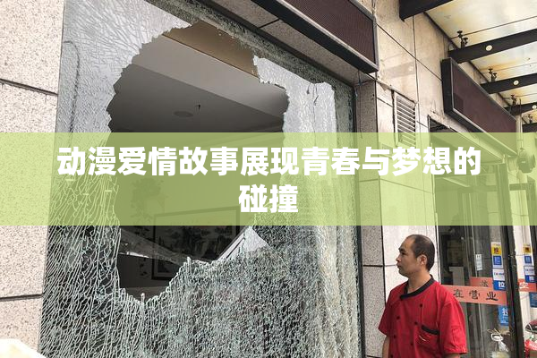 动漫爱情故事展现青春与梦想的碰撞
