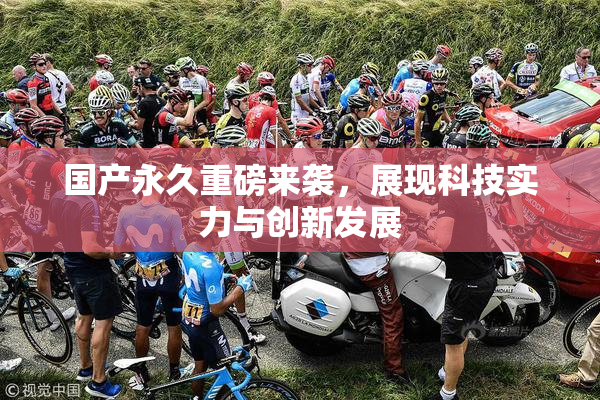 国产永久重磅来袭，展现科技实力与创新发展