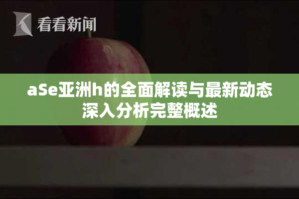 aSe亚洲h的全面解读与最新动态深入分析完整概述