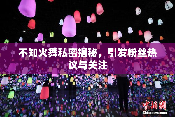 不知火舞私密揭秘，引发粉丝热议与关注