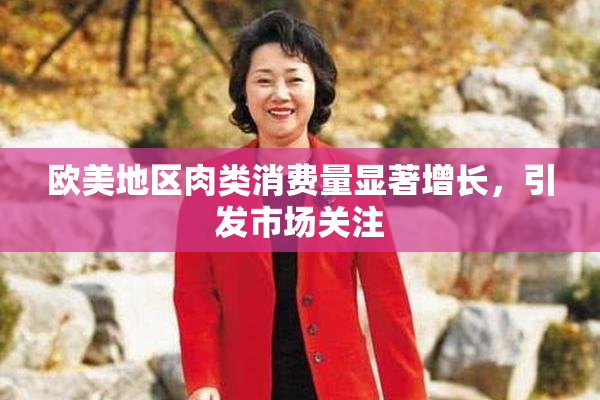 欧美地区肉类消费量显著增长，引发市场关注