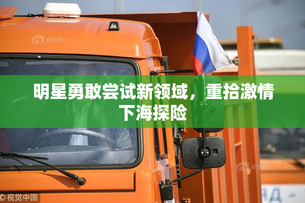 明星勇敢尝试新领域，重拾激情下海探险