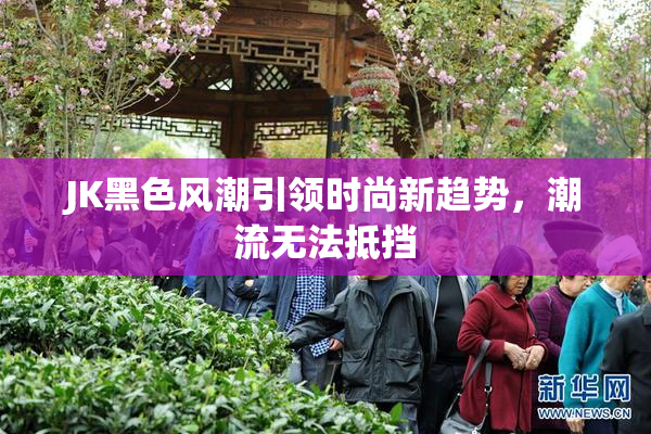 JK黑色风潮引领时尚新趋势，潮流无法抵挡