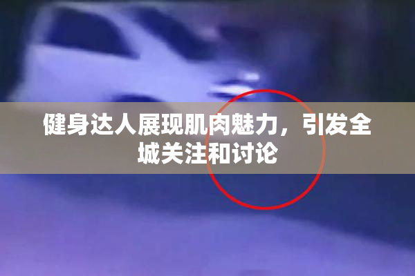 健身达人展现肌肉魅力，引发全城关注和讨论