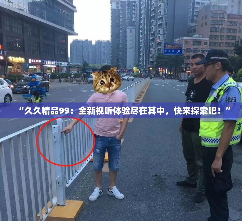 “久久精品99：全新视听体验尽在其中，快来探索吧！”