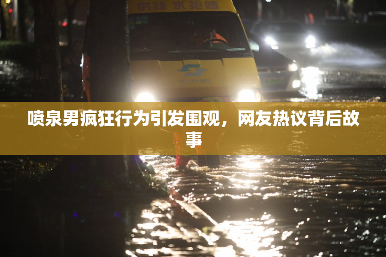 喷泉男疯狂行为引发围观，网友热议背后故事