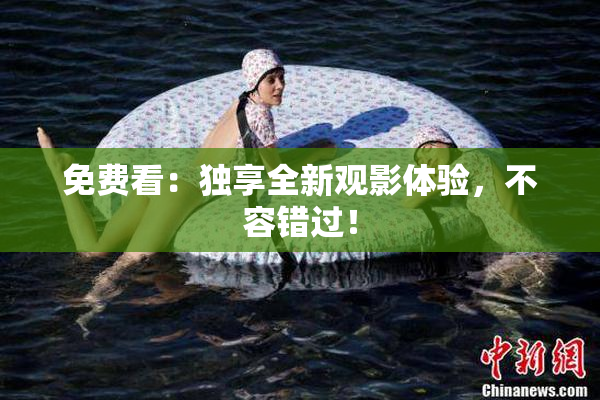 免费看：独享全新观影体验，不容错过！