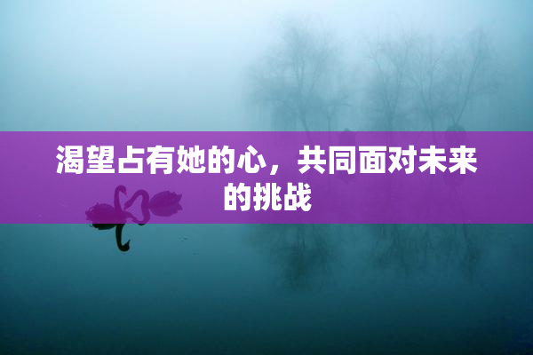 渴望占有她的心，共同面对未来的挑战