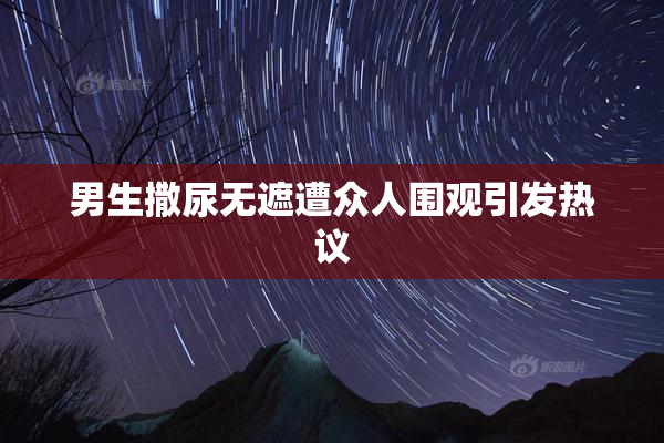 男生撒尿无遮遭众人围观引发热议