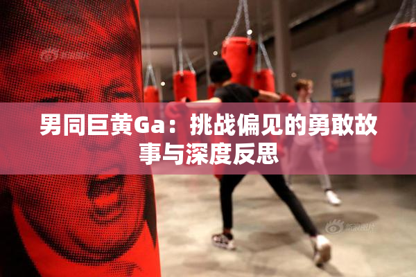 男同巨黄Ga：挑战偏见的勇敢故事与深度反思