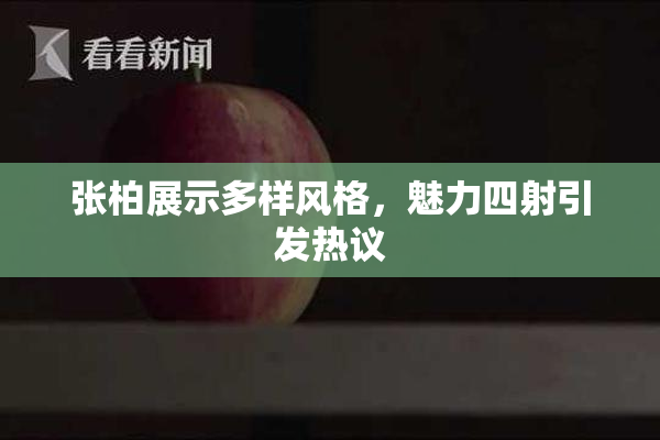 张柏展示多样风格，魅力四射引发热议