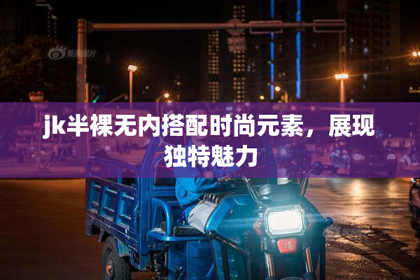 jk半裸无内搭配时尚元素，展现独特魅力