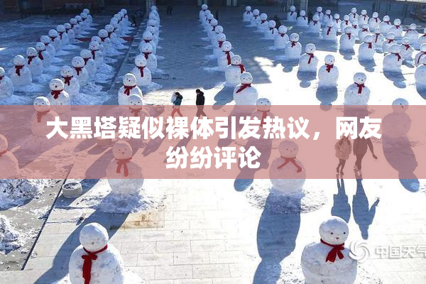 大黑塔疑似裸体引发热议，网友纷纷评论