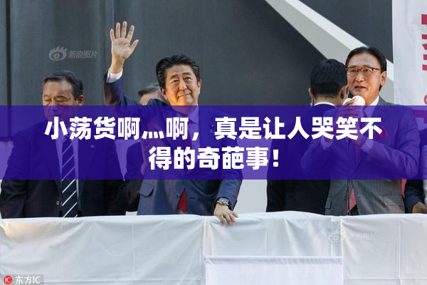 小荡货啊灬啊，真是让人哭笑不得的奇葩事！