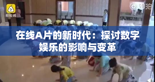 在线A片的新时代：探讨数字娱乐的影响与变革
