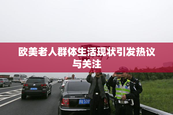 欧美老人群体生活现状引发热议与关注