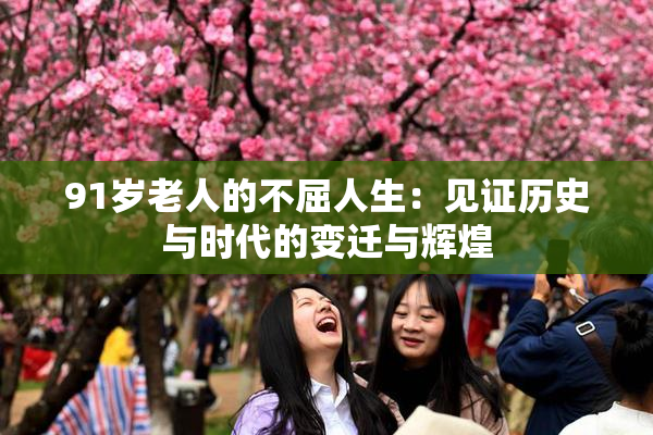 91岁老人的不屈人生：见证历史与时代的变迁与辉煌