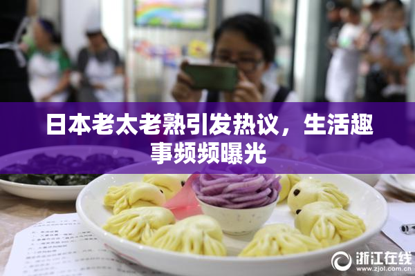 日本老太老熟引发热议，生活趣事频频曝光