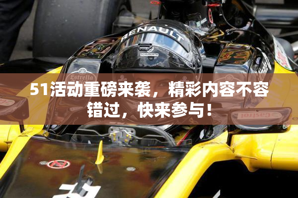 51活动重磅来袭，精彩内容不容错过，快来参与！