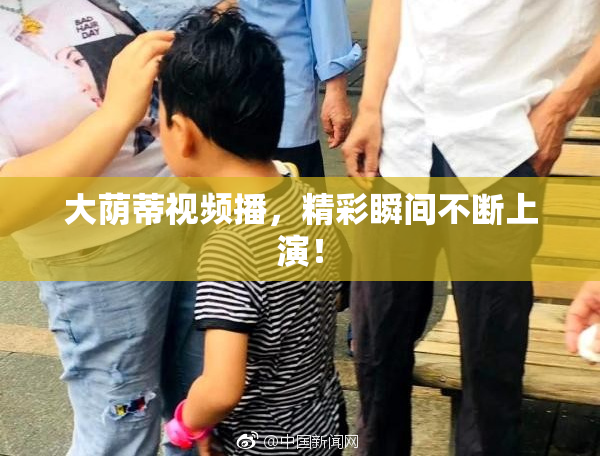 大荫蒂视频播，精彩瞬间不断上演！