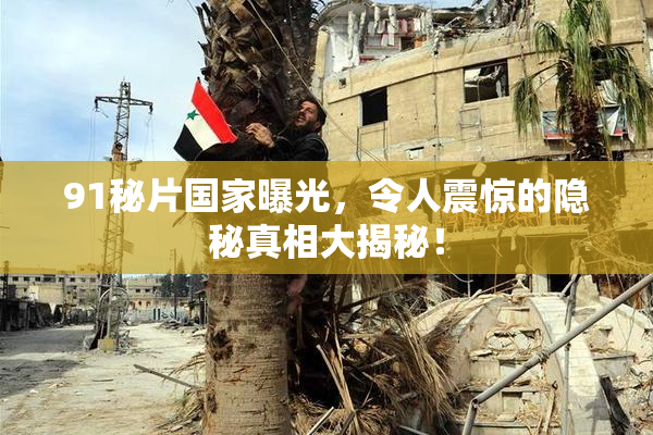 91秘片国家曝光，令人震惊的隐秘真相大揭秘！