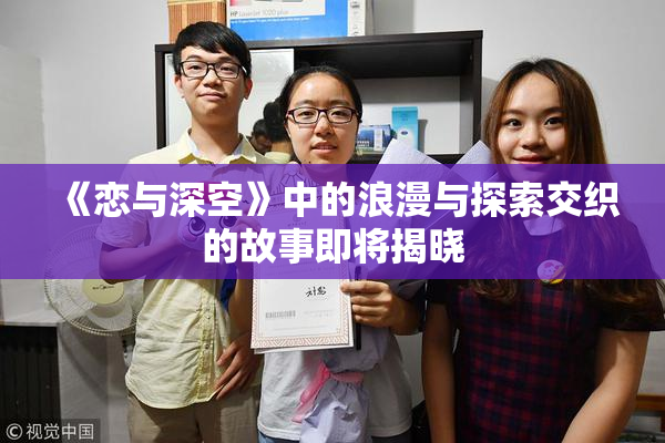 《恋与深空》中的浪漫与探索交织的故事即将揭晓