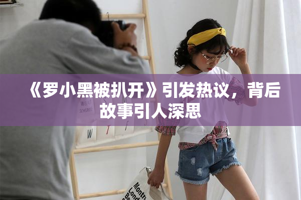 《罗小黑被扒开》引发热议，背后故事引人深思