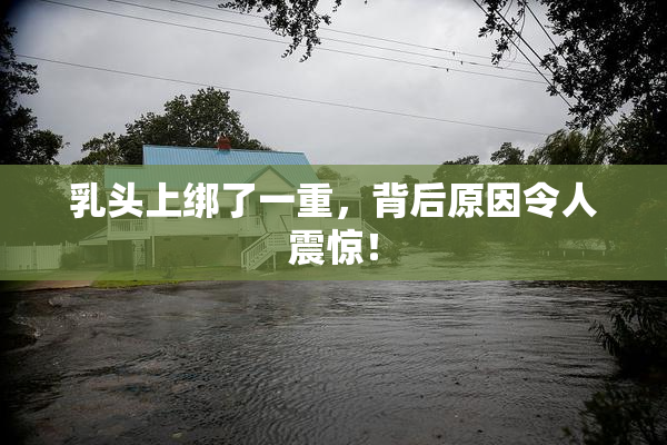 乳头上绑了一重，背后原因令人震惊！