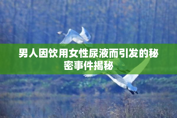 男人因饮用女性尿液而引发的秘密事件揭秘