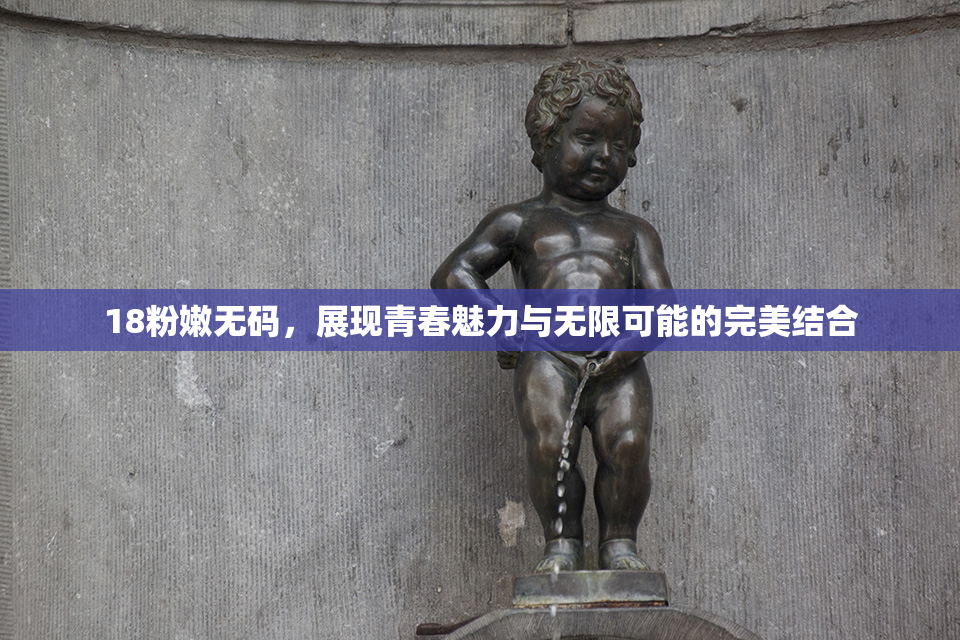 18粉嫩无码，展现青春魅力与无限可能的完美结合