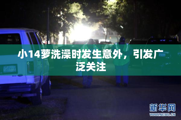小14萝洗澡时发生意外，引发广泛关注