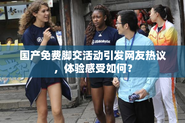 国产免费脚交活动引发网友热议，体验感受如何？