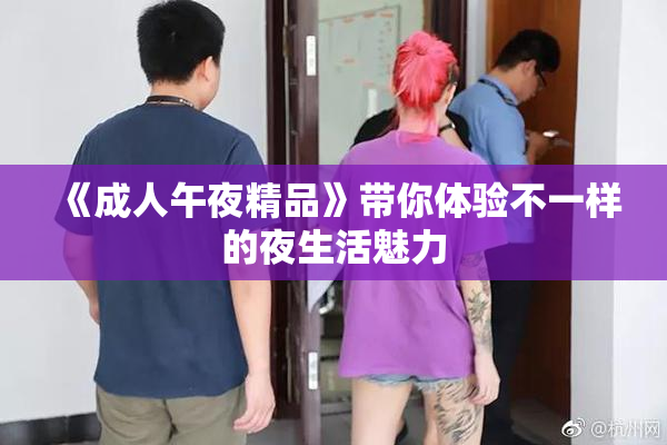 《成人午夜精品》带你体验不一样的夜生活魅力