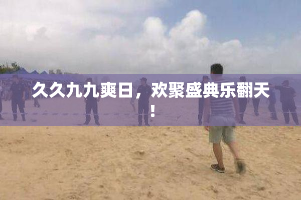 久久九九爽日，欢聚盛典乐翻天！