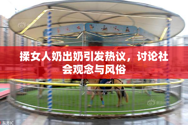 揉女人奶出奶引发热议，讨论社会观念与风俗