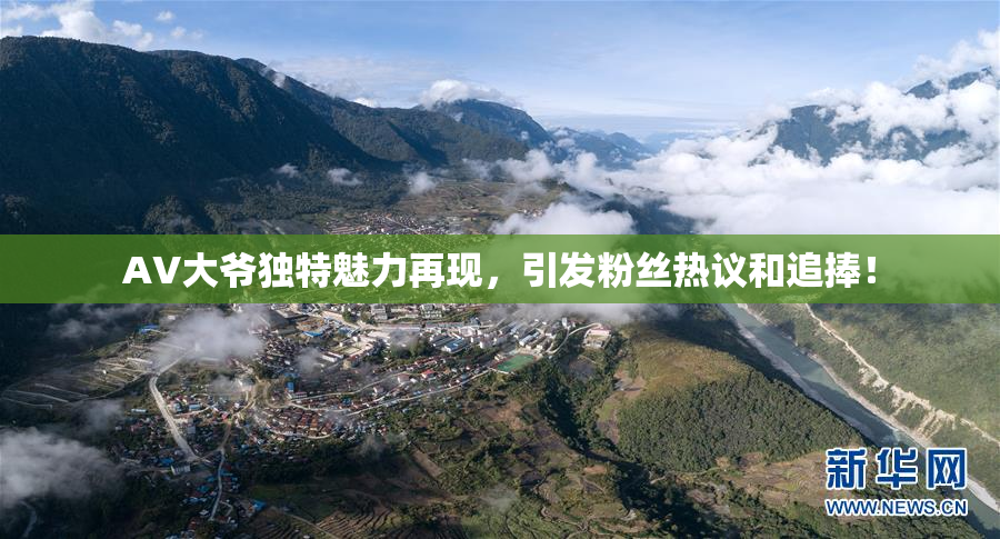 AV大爷独特魅力再现，引发粉丝热议和追捧！